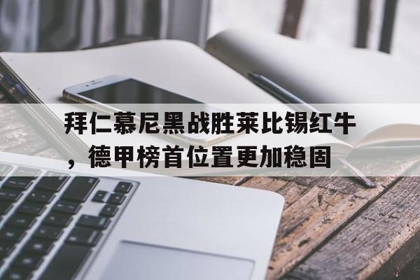 关于拜仁慕尼黑战胜莱比锡红牛，德甲榜首位置更加稳固的信息